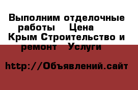 Выполним отделочные работы  › Цена ­ 1 - Крым Строительство и ремонт » Услуги   